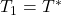 T_1=T^*