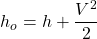 \begin{equation*}h_o=h+\frac{V^2}{2}\end{equation*}