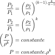 Rendered by QuickLaTeX.com \begin{equation*}\begin{aligned}\frac{P_2}{P_1} &= \left(\frac{\rho_2}{\rho_1}\right)^{(k-1).\frac{k}{k-1}} \\\frac{P_2}{P_1} &= \left(\frac{\rho_2}{\rho_1}\right)^k \\\left(\frac{P}{\rho^k}\right) &= constante \\P &= constante.\rho^k\end{aligned}\end{equation*}
