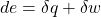 \begin{equation*}de = \delta q + \delta w\end{equation*}