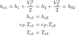 \begin{equation*}\begin{aligned}h_{o1}=h_1 + \frac{V_1^2}{2} &= h_2 + \frac{V_2^2}{2} = h_{02} \\h_{o1} &= h_{o2} \\c_P.T_{o1} &= c_P.T_{o2} \\T_{o1} &= T_{o2}\end{aligned}\end{equation*}
