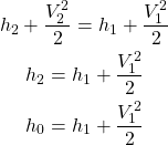 \begin{gather*}h_2 + \frac{V_2^2}{2} = h_1 +\frac{V_1^2}{2} \nonumber \\h_2 = h_1 +\frac{V_1^2}{2} \nonumber \\h_0 = h_1 +\frac{V_1^2}{2}\end{gather*}